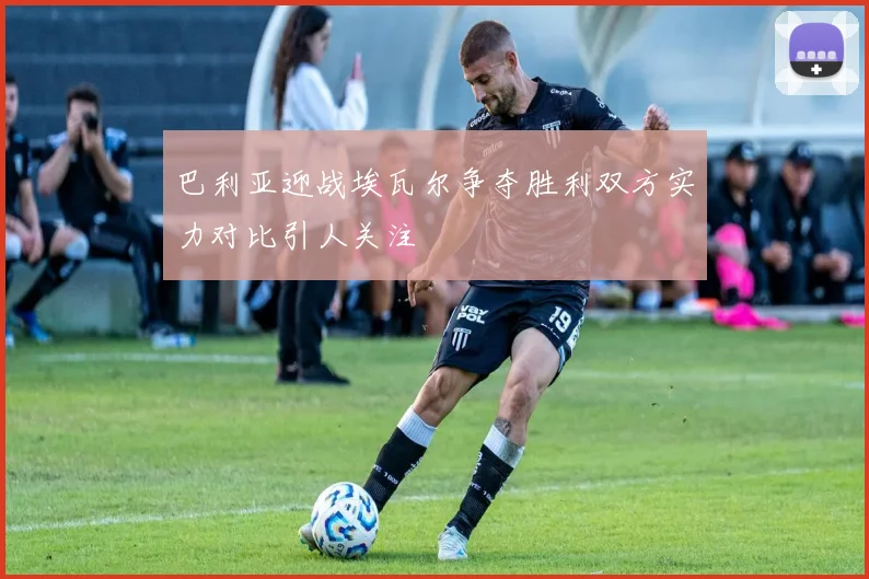 巴利亚迎战埃瓦尔争夺胜利双方实力对比引人关注