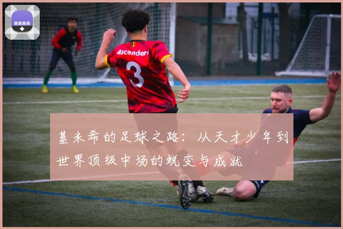 基米希的足球之路：从天才少年到世界顶级中场的蜕变与成就