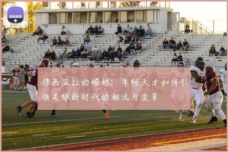 穆西亚拉的崛起：年轻天才如何引领足球新时代的潮流与变革