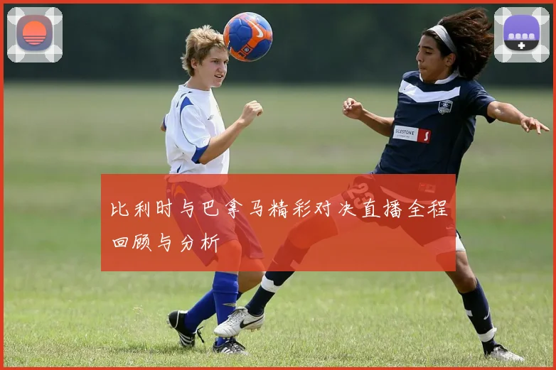 比利时与巴拿马精彩对决直播全程回顾与分析