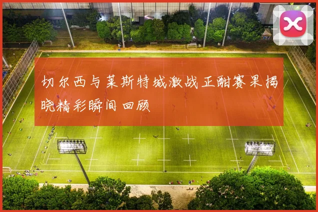切尔西与莱斯特城激战正酣赛果揭晓精彩瞬间回顾