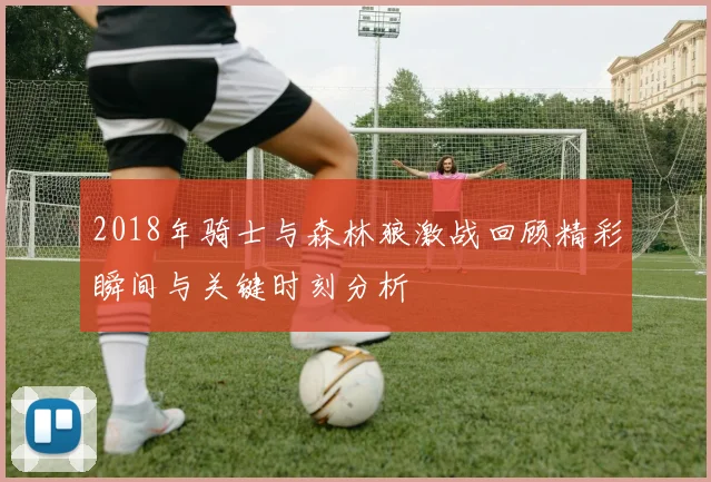 2018年骑士与森林狼激战回顾精彩瞬间与关键时刻分析